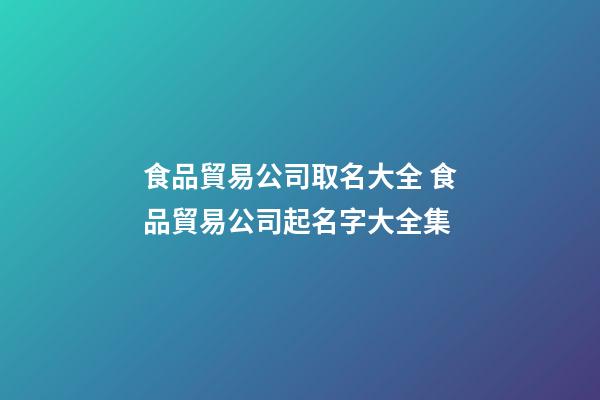 食品貿易公司取名大全 食品貿易公司起名字大全集-第1張-公司起名-玄機派